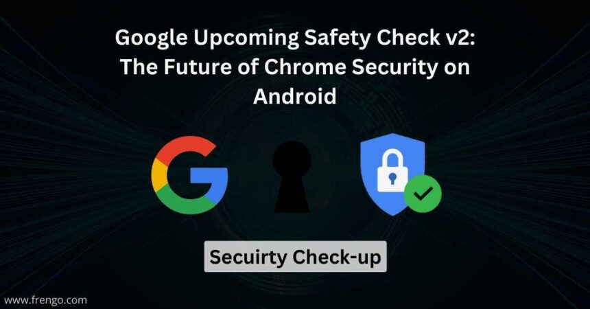 Google Upcoming Safety Check v2_ The Future of Chrome Security on Android